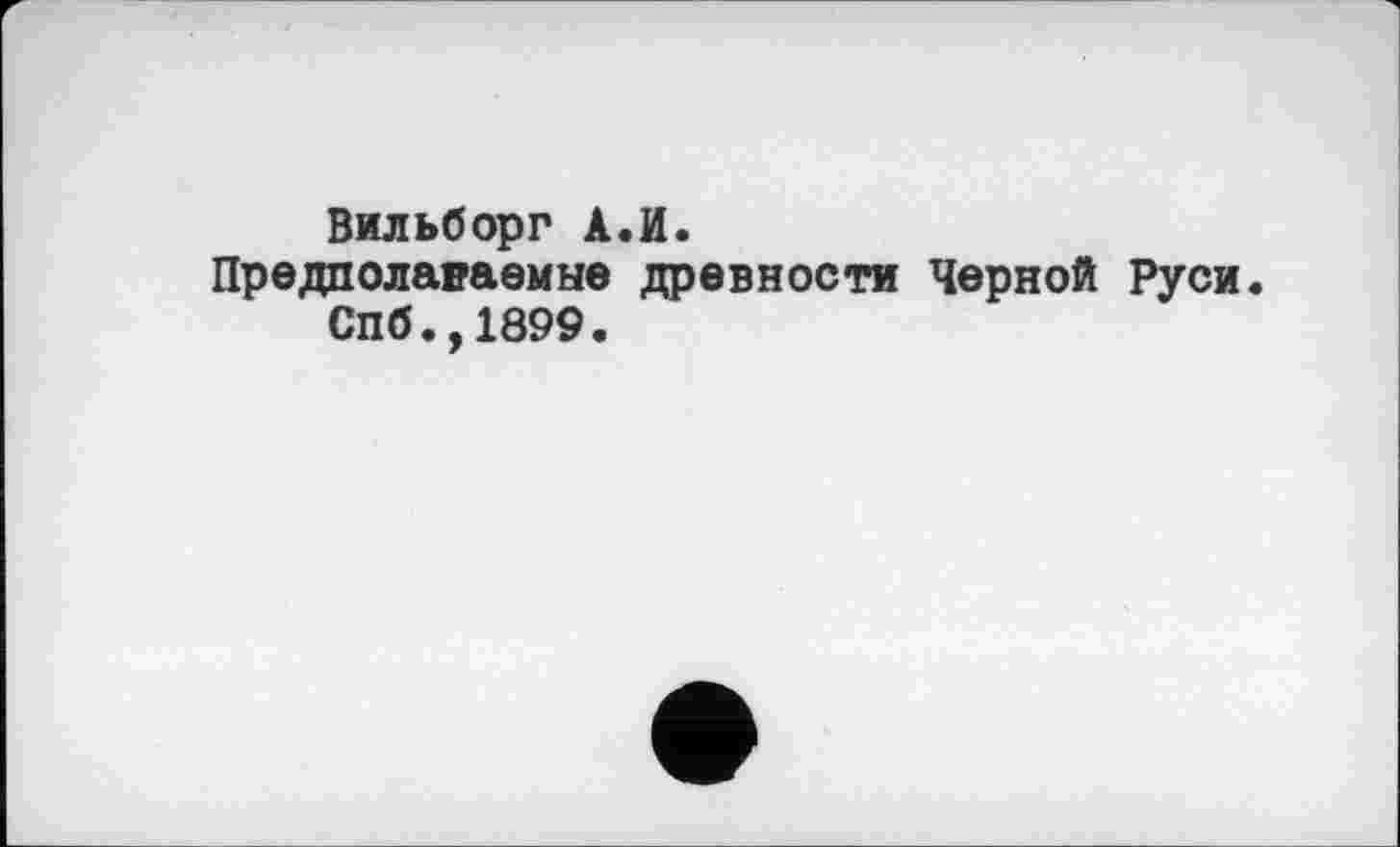 ﻿Вильборг А.И.
Предполаваемые древности Черной Руси. Спб.,1899.